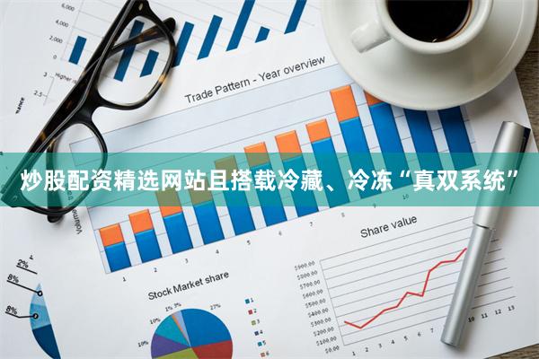 炒股配资精选网站且搭载冷藏、冷冻“真双系统”