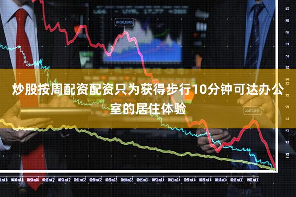 炒股按周配资配资只为获得步行10分钟可达办公室的居住体验