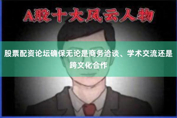 股票配资论坛确保无论是商务洽谈、学术交流还是跨文化合作