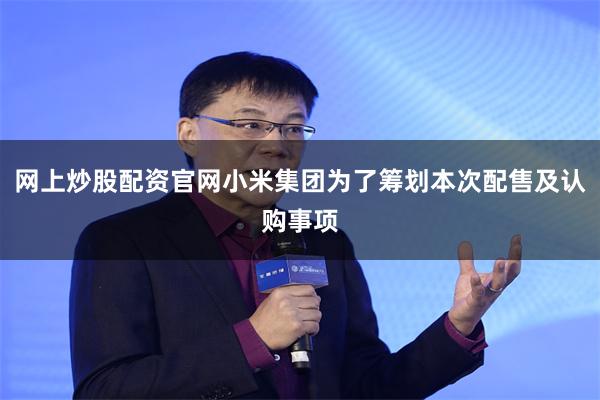 网上炒股配资官网小米集团为了筹划本次配售及认购事项