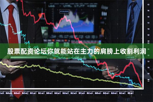 股票配资论坛你就能站在主力的肩膀上收割利润