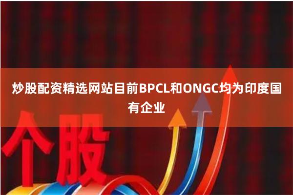 炒股配资精选网站　　目前BPCL和ONGC均为印度国有企业