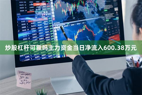 炒股杠杆可靠吗主力资金当日净流入600.38万元