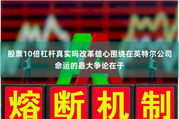 股票10倍杠杆真实吗改革雄心围绕在英特尔公司命运的最大争论在于