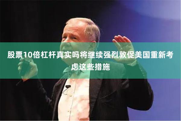 股票10倍杠杆真实吗将继续强烈敦促美国重新考虑这些措施