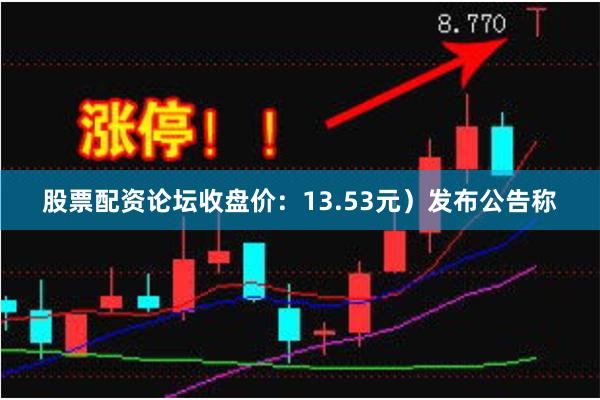股票配资论坛收盘价：13.53元）发布公告称