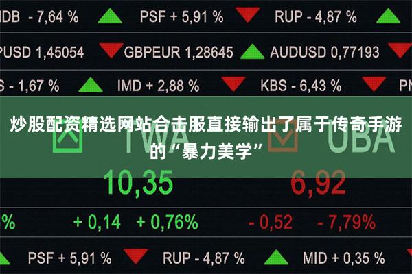 炒股配资精选网站合击服直接输出了属于传奇手游的“暴力美学”