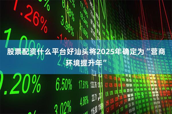 股票配资什么平台好汕头将2025年确定为“营商环境提升年”