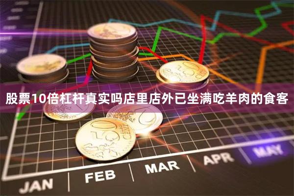 股票10倍杠杆真实吗店里店外已坐满吃羊肉的食客