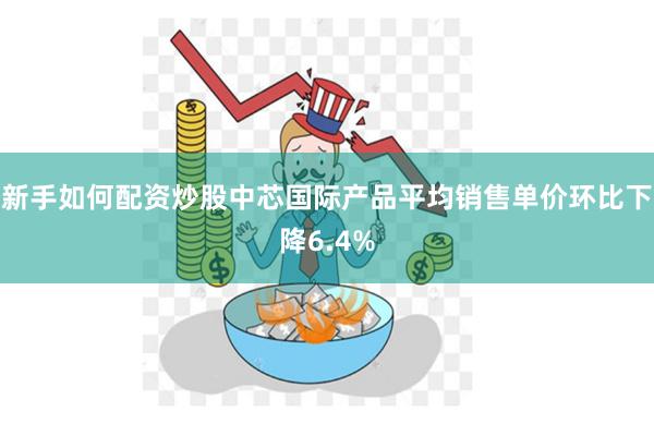 新手如何配资炒股中芯国际产品平均销售单价环比下降6.4%