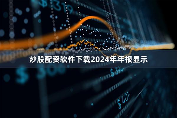 炒股配资软件下载　　2024年年报显示