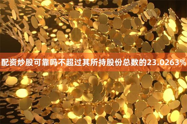 配资炒股可靠吗不超过其所持股份总数的23.0263%