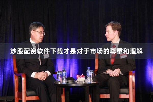 炒股配资软件下载才是对于市场的尊重和理解