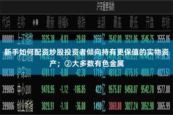 新手如何配资炒股投资者倾向持有更保值的实物资产；②大多数有色金属