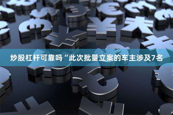 炒股杠杆可靠吗　　“此次批量立案的车主涉及7名