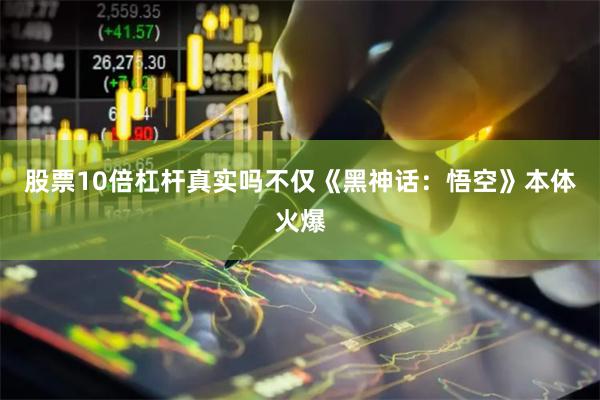 股票10倍杠杆真实吗不仅《黑神话：悟空》本体火爆