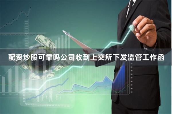 配资炒股可靠吗公司收到上交所下发监管工作函