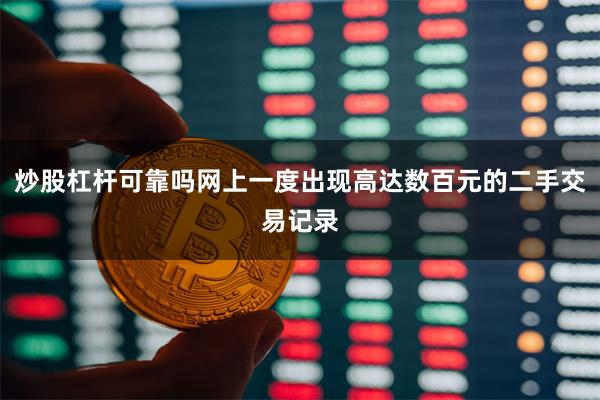 炒股杠杆可靠吗网上一度出现高达数百元的二手交易记录