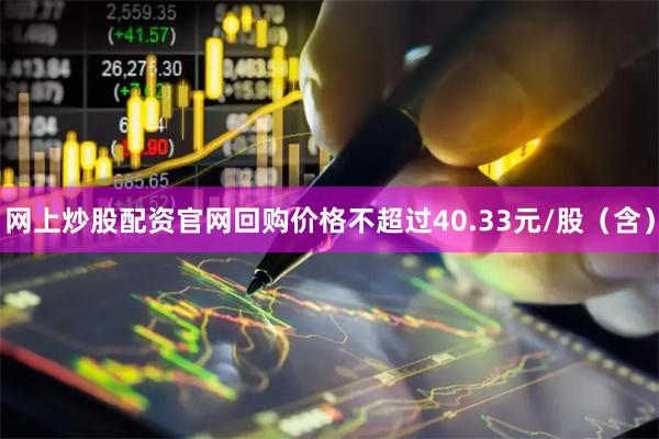 网上炒股配资官网回购价格不超过40.33元/股（含）