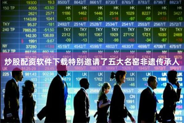 炒股配资软件下载特别邀请了五大名窑非遗传承人