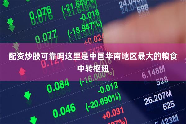 配资炒股可靠吗　　这里是中国华南地区最大的粮食中转枢纽