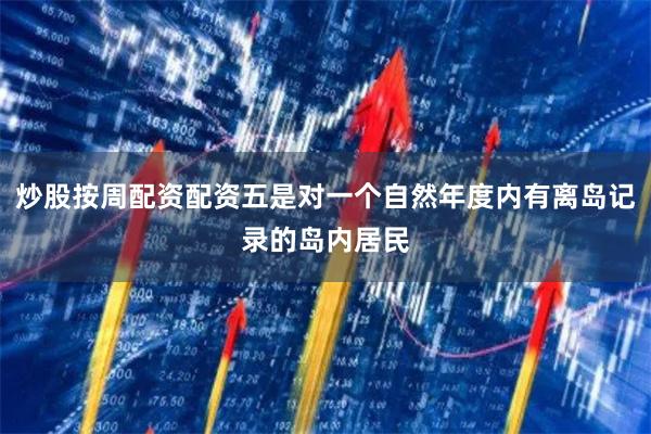 炒股按周配资配资五是对一个自然年度内有离岛记录的岛内居民