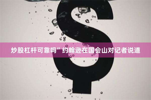 炒股杠杆可靠吗”约翰逊在国会山对记者说道