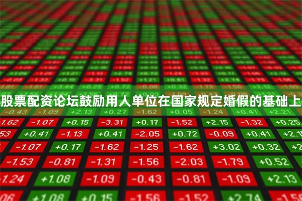 股票配资论坛鼓励用人单位在国家规定婚假的基础上