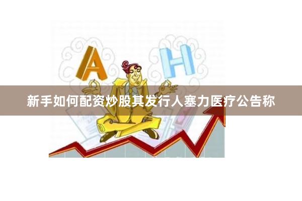 新手如何配资炒股　　其发行人塞力医疗公告称