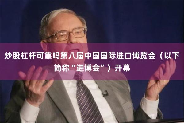 炒股杠杆可靠吗第八届中国国际进口博览会（以下简称“进博会”）开幕