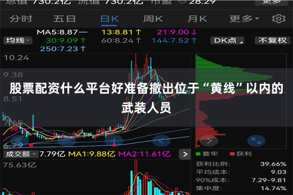 股票配资什么平台好准备撤出位于“黄线”以内的武装人员