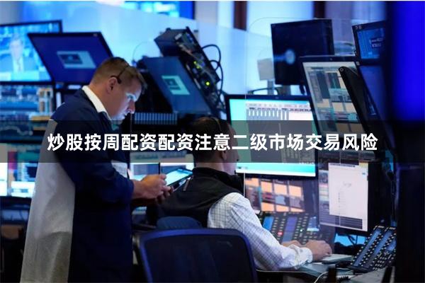 炒股按周配资配资注意二级市场交易风险