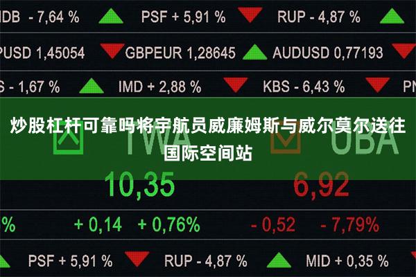 炒股杠杆可靠吗将宇航员威廉姆斯与威尔莫尔送往国际空间站