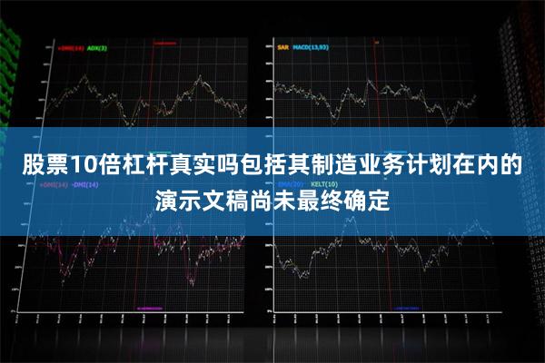 股票10倍杠杆真实吗包括其制造业务计划在内的演示文稿尚未最终确定